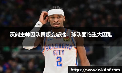 灰熊主帅因队员叛变怒批：球队面临重大困难